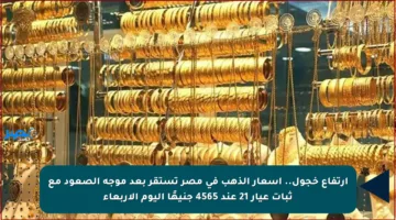 ارتفاع خجول.. أسعار الذهب في مصر تستقر بعد موجة الصعود مع ثبات عيار 21 عند 4565 جنيهًا اليوم الأربعاء